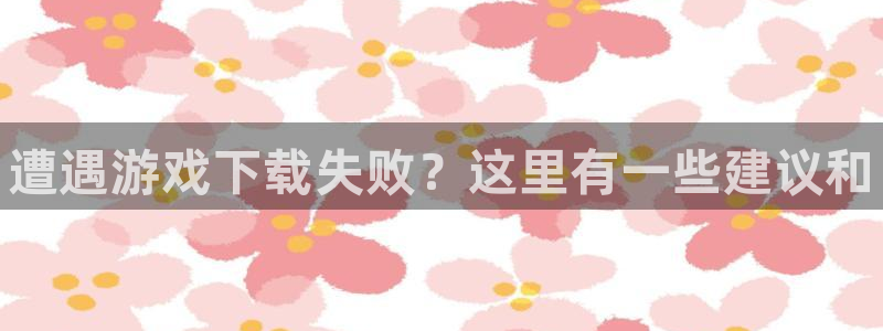 杜邦娱乐开户测速：遭遇游戏下载失败？这里有一些建议和