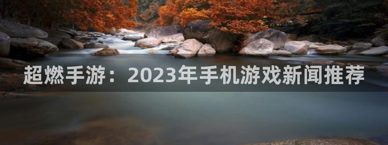 杜邦娱乐登录网址：超燃手游：2023年手机游戏新闻推荐