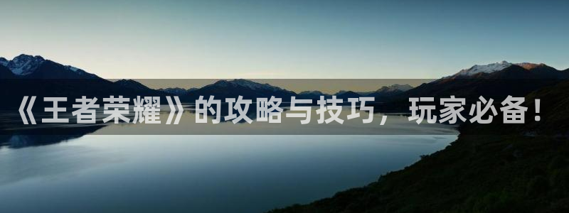 杜邦娱乐平台负责人：《王者荣耀》的攻略与技巧，玩家必备！