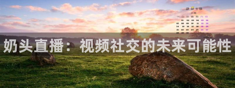 857赛事直播：奶头直播：视频社交的未来可能性
