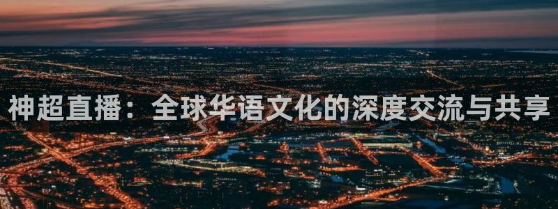 857赛事直播平台：神超直播：全球华语文化的深度交流与共享