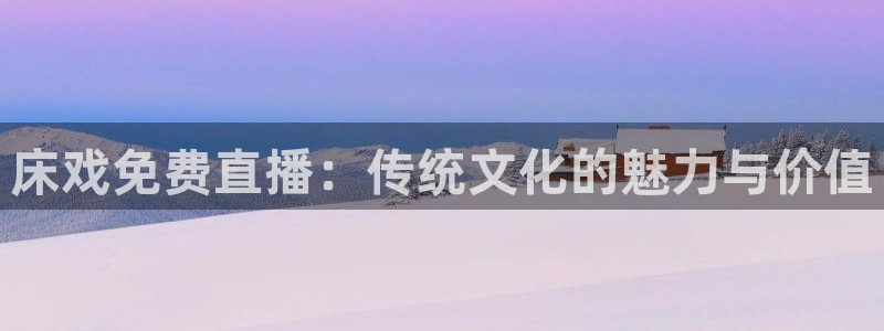 857体育在线直播观看：床戏免费直播：传统文化的魅力与价值