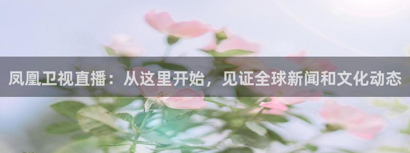 857直播免费体育直播：凤凰卫视直播：从这里开始，见证全球新闻和文化动态